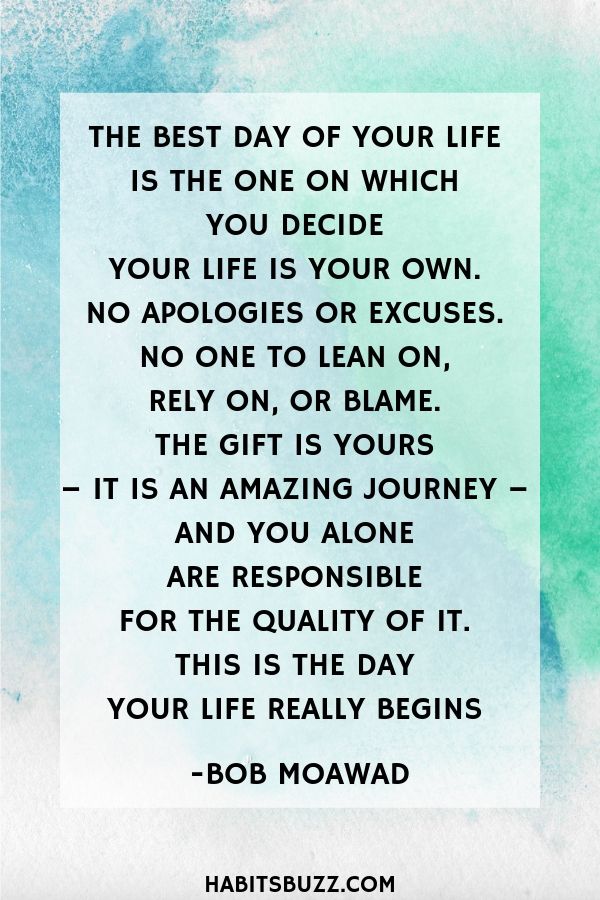  Inspirational quote on self-love/self-acceptance-The best day of your life is the one on which you decide your life is your own. No apologies or excuses. No one to lean on, rely on, or blame. The gift is yours – it is an amazing journey – and you alone are responsible for the quality of it. This is the day your life really begins – Bob Moawad